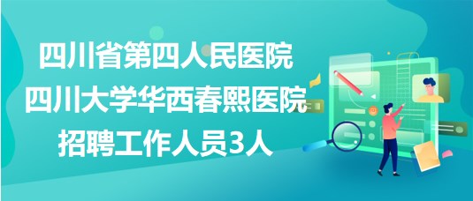 四川省第四人民醫(yī)院?四川大學華西春熙醫(yī)院招聘工作人員3人