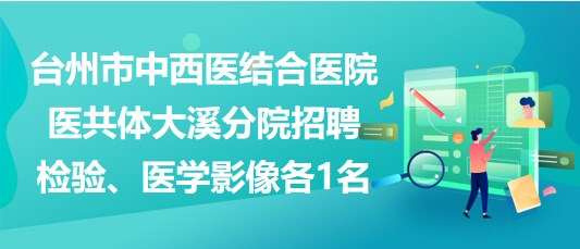 臺州市中西醫(yī)結(jié)合醫(yī)院醫(yī)共體大溪分院招聘檢驗、醫(yī)學(xué)影像各1名