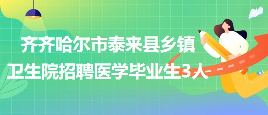 黑龍江省齊齊哈爾市泰來(lái)縣2023年鄉(xiāng)鎮(zhèn)衛(wèi)生院招聘醫(yī)學(xué)畢業(yè)生3人