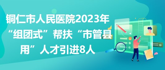 銅仁市人民醫(yī)院2023年“組團式”幫扶“市管縣用”人才引進8人