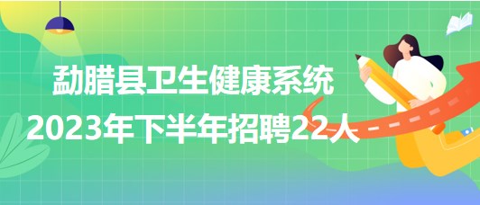 云南省西雙版納州勐臘縣衛(wèi)生健康系統(tǒng)2023年下半年招聘22人