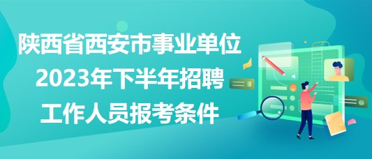 陜西省西安市事業(yè)單位2023年下半年招聘工作人員報(bào)考條件