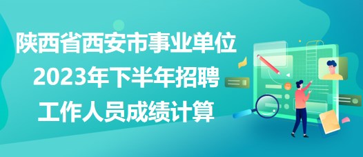 陜西省西安市事業(yè)單位2023年下半年招聘工作人員成績(jī)計(jì)算