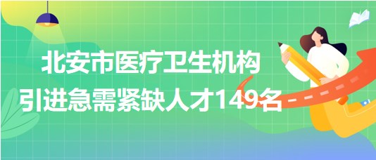 黑龍江省黑河市北安市醫(yī)療衛(wèi)生機構引進急需緊缺人才149名