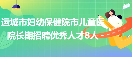 山西省運城市婦幼保健院市兒童醫(yī)院長期招聘優(yōu)秀人才8人