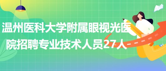 溫州醫(yī)科大學附屬眼視光醫(yī)院2023年招聘專業(yè)技術人員27人