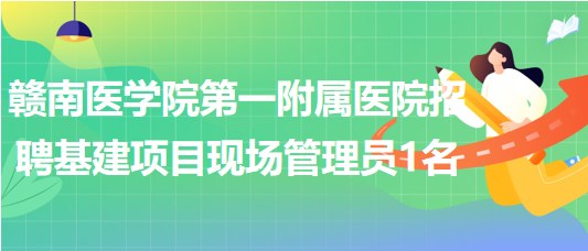 贛南醫(yī)學院第一附屬醫(yī)院招聘基建項目現(xiàn)場管理員1名