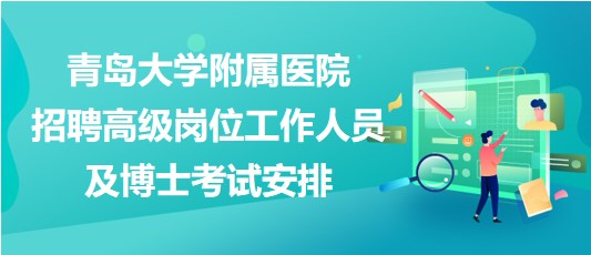 青島大學(xué)附屬醫(yī)院2023年招聘高級崗位工作人員及博士考試安排