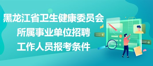 黑龍江省衛(wèi)生健康委員會(huì)所屬事業(yè)單位招聘工作人員報(bào)考條件