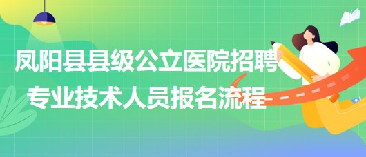 滁州市鳳陽縣縣級公立醫(yī)院2023年招聘專業(yè)技術(shù)人員報名流程