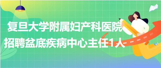 復(fù)旦大學(xué)附屬婦產(chǎn)科醫(yī)院招聘盆底疾病中心主任1人