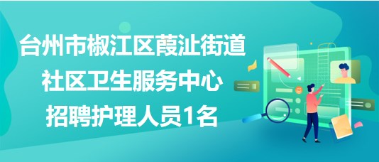 臺州市椒江區(qū)葭沚街道社區(qū)衛(wèi)生服務(wù)中心2023年招聘護(hù)理人員1名