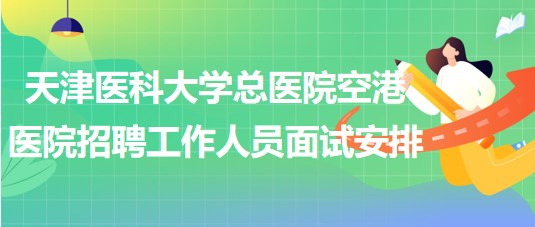 天津醫(yī)科大學(xué)總醫(yī)院空港醫(yī)院2023年招聘工作人員面試安排