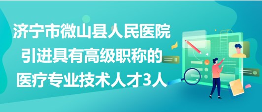 濟寧市微山縣人民醫(yī)院引進具有高級職稱的醫(yī)療專業(yè)技術人才3人