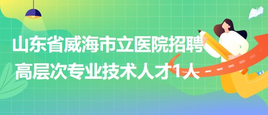 山東省威海市立醫(yī)院2023年招聘高層次專業(yè)技術(shù)人才1人