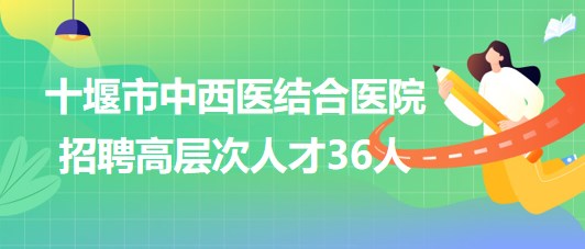 湖北省十堰市中西醫(yī)結合醫(yī)院2023年招聘高層次人才36人