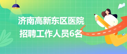 濟南高新東區(qū)醫(yī)院2023年9月招聘工作人員6名