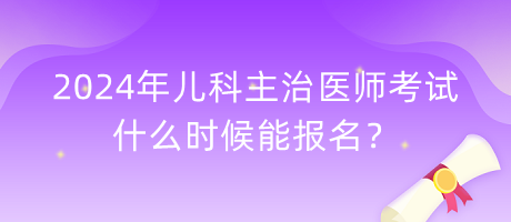 2024年兒科主治醫(yī)師考試什么時候能報(bào)名？