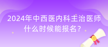 2024年中西醫(yī)內科主治醫(yī)師什么時候能報名？