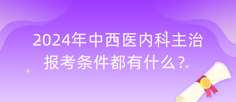 2024年中西醫(yī)內(nèi)科主治報(bào)考條件都有什么？