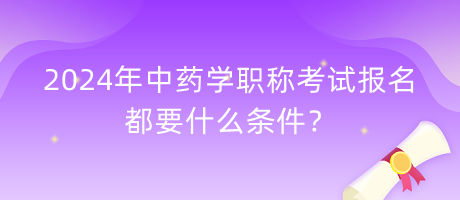 2024年中藥學(xué)職稱考試報(bào)名都要什么條件？