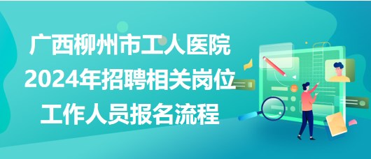 廣西柳州市工人醫(yī)院2024年招聘相關(guān)崗位工作人員報名流程