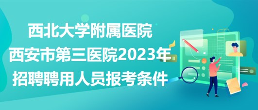 西北大學(xué)附屬醫(yī)院西安市第三醫(yī)院2023年招聘聘用人員報考條件