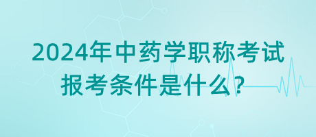 2024年中藥學職稱考試報考條件是什么？