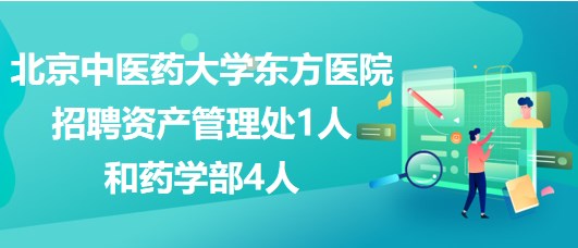 北京中醫(yī)藥大學東方醫(yī)院招聘資產管理處1人和藥學部4人