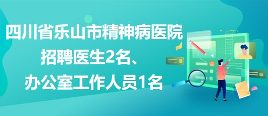 四川省樂山市精神病醫(yī)院招聘醫(yī)生2名、辦公室工作人員1名