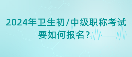 2024年衛(wèi)生初中級職稱考試要如何報名？