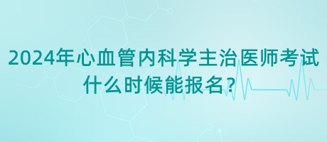 2024年心血管內(nèi)科學(xué)主治醫(yī)師考試什么時(shí)候能報(bào)名？