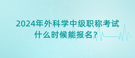 2024年外科學(xué)中級(jí)職稱(chēng)考試什么時(shí)候能報(bào)名？