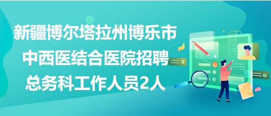 新疆博爾塔拉州博樂市中西醫(yī)結(jié)合醫(yī)院招聘總務(wù)科工作人員2人