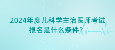 2024年度兒科學(xué)主治醫(yī)師考試報名是什么條件？