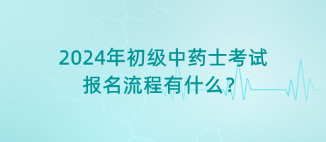 2024年初級(jí)中藥士考試報(bào)名流程有什么？