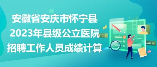 安徽省安慶市懷寧縣2023年縣級(jí)公立醫(yī)院招聘工作人員成績(jī)計(jì)算