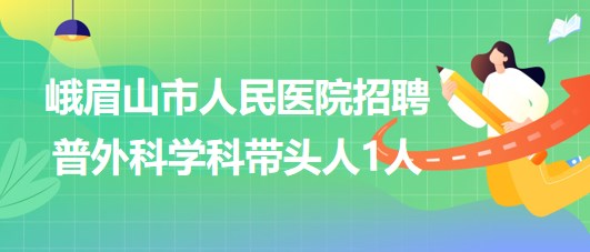 四川省樂山市峨眉山市人民醫(yī)院2023年招聘普外科學科帶頭人1人