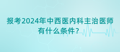 報考2024年中西醫(yī)內(nèi)科主治醫(yī)師有什么條件？