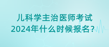 兒科學(xué)主治醫(yī)師考試2024年什么時(shí)候報(bào)名？