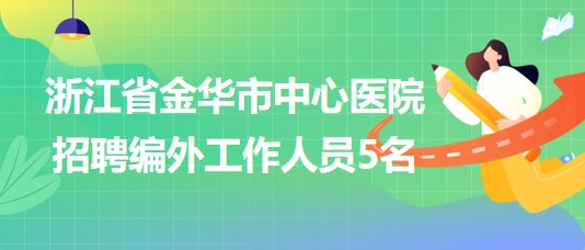 浙江省金華市中心醫(yī)院2023年招聘編外工作人員5名