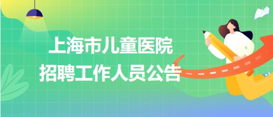 上海市兒童醫(yī)院2023年招聘工作人員公告