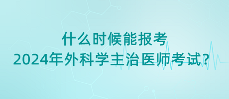 什么時(shí)候能報(bào)考2024年外科學(xué)主治醫(yī)師考試？