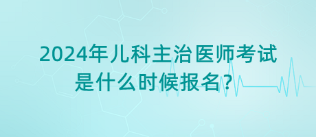 2024年兒科主治醫(yī)師考試是什么時(shí)候報(bào)名？