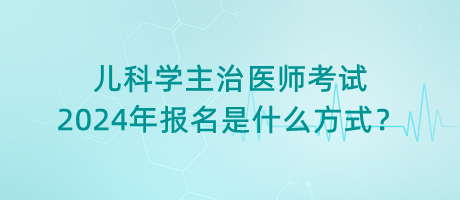 兒科學(xué)主治醫(yī)師考試2024年報名是什么方式？