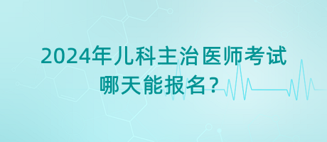 2024年兒科主治醫(yī)師考試哪天能報(bào)名？