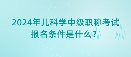 2024年兒科學(xué)中級(jí)職稱考試報(bào)名條件是什么？