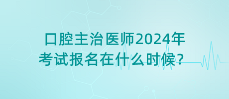 口腔主治醫(yī)師2024年考試報(bào)名在什么時(shí)候？