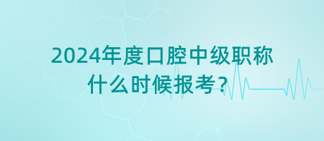 2024年度口腔中級職稱什么時候報考？