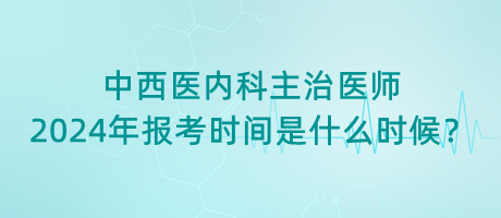 中西醫(yī)內(nèi)科主治醫(yī)師2024年報(bào)考時(shí)間是什么時(shí)候？